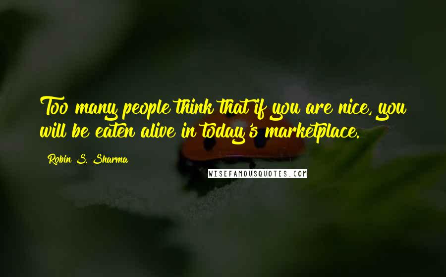 Robin S. Sharma Quotes: Too many people think that if you are nice, you will be eaten alive in today's marketplace.