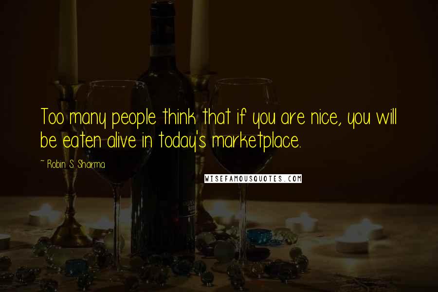 Robin S. Sharma Quotes: Too many people think that if you are nice, you will be eaten alive in today's marketplace.