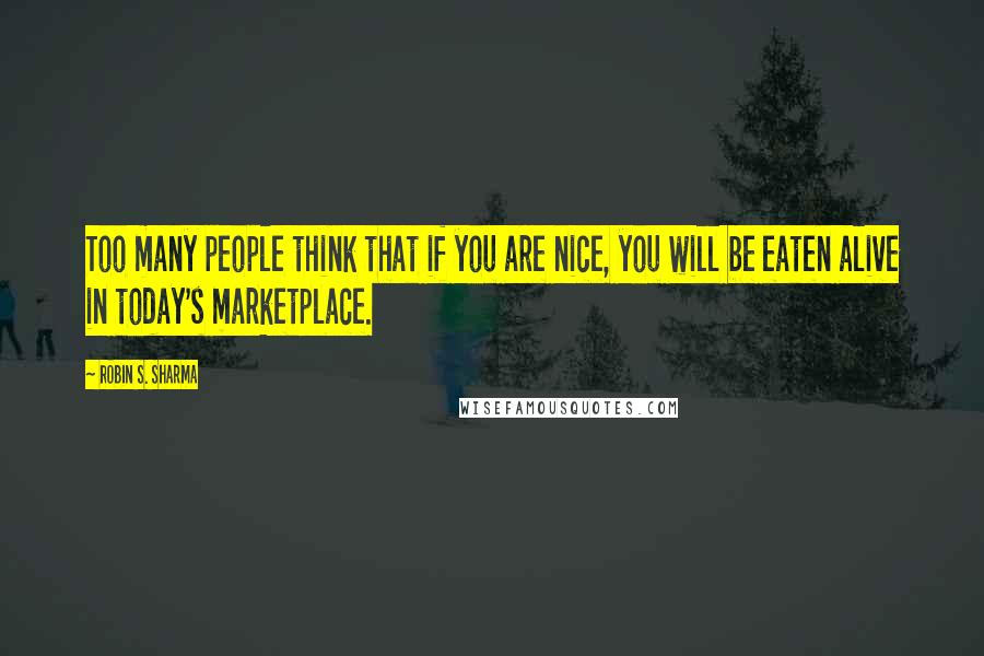 Robin S. Sharma Quotes: Too many people think that if you are nice, you will be eaten alive in today's marketplace.