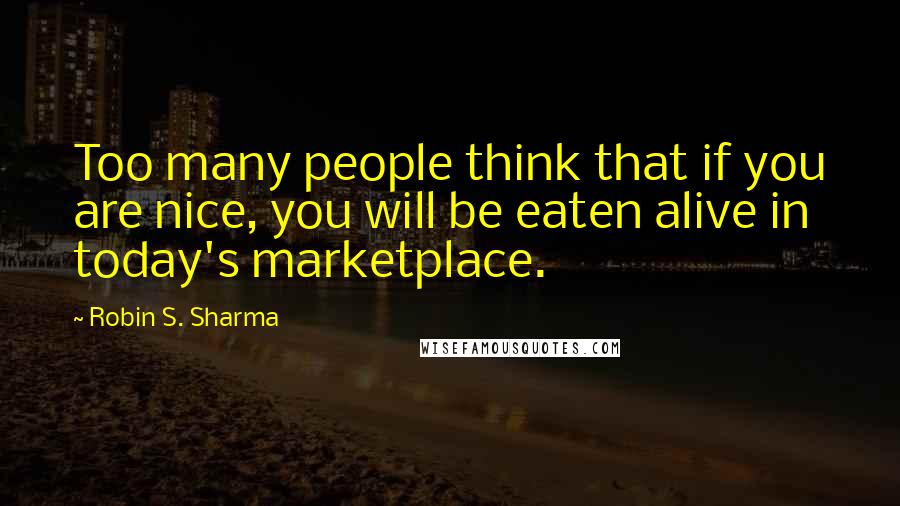 Robin S. Sharma Quotes: Too many people think that if you are nice, you will be eaten alive in today's marketplace.