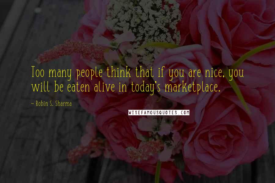 Robin S. Sharma Quotes: Too many people think that if you are nice, you will be eaten alive in today's marketplace.