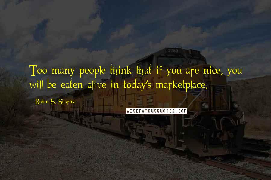 Robin S. Sharma Quotes: Too many people think that if you are nice, you will be eaten alive in today's marketplace.