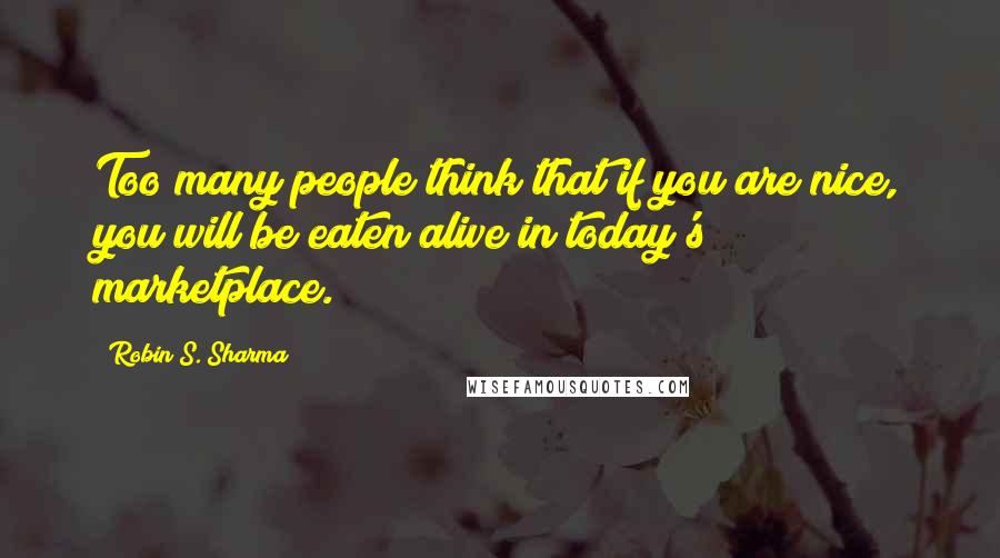 Robin S. Sharma Quotes: Too many people think that if you are nice, you will be eaten alive in today's marketplace.