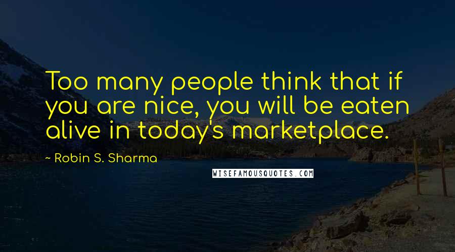 Robin S. Sharma Quotes: Too many people think that if you are nice, you will be eaten alive in today's marketplace.