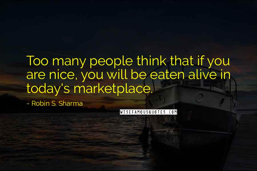 Robin S. Sharma Quotes: Too many people think that if you are nice, you will be eaten alive in today's marketplace.