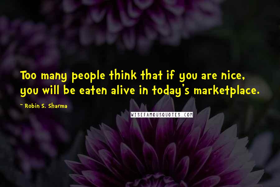 Robin S. Sharma Quotes: Too many people think that if you are nice, you will be eaten alive in today's marketplace.