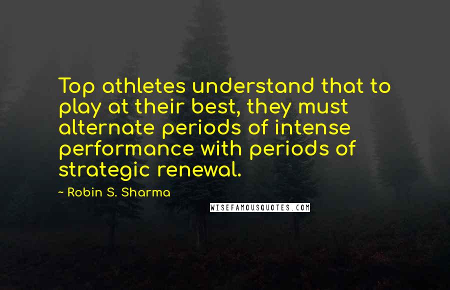Robin S. Sharma Quotes: Top athletes understand that to play at their best, they must alternate periods of intense performance with periods of strategic renewal.