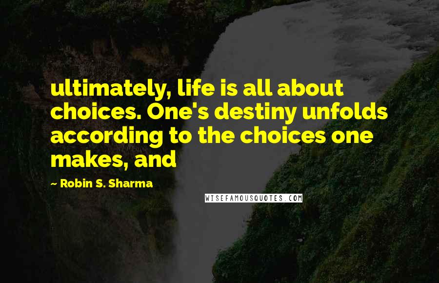 Robin S. Sharma Quotes: ultimately, life is all about choices. One's destiny unfolds according to the choices one makes, and