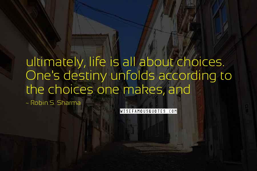 Robin S. Sharma Quotes: ultimately, life is all about choices. One's destiny unfolds according to the choices one makes, and