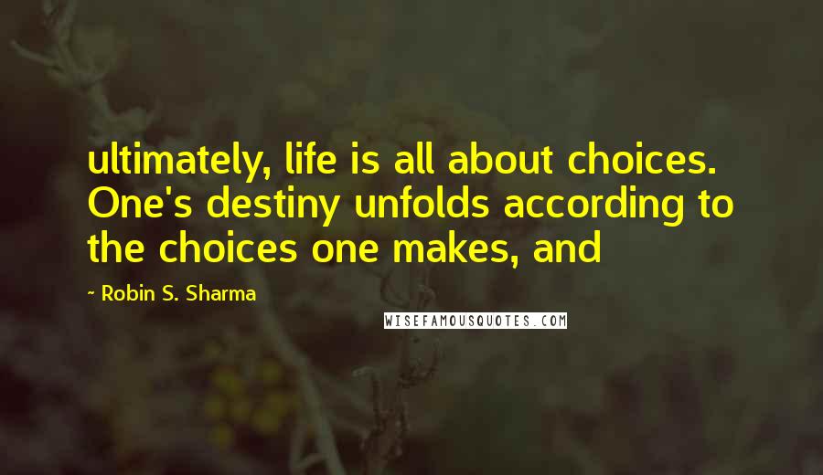 Robin S. Sharma Quotes: ultimately, life is all about choices. One's destiny unfolds according to the choices one makes, and