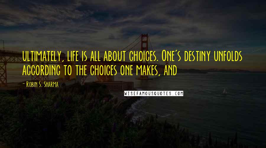 Robin S. Sharma Quotes: ultimately, life is all about choices. One's destiny unfolds according to the choices one makes, and