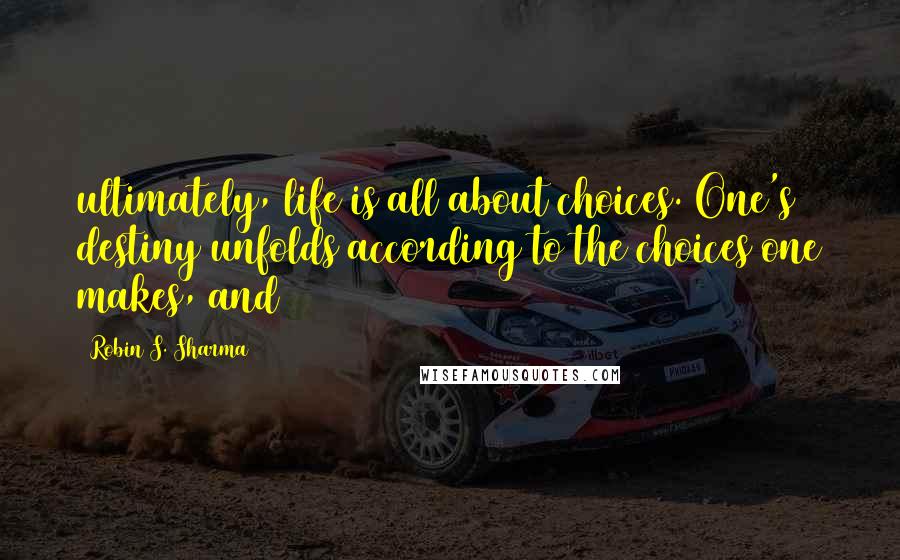 Robin S. Sharma Quotes: ultimately, life is all about choices. One's destiny unfolds according to the choices one makes, and