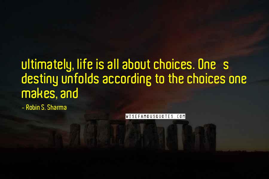 Robin S. Sharma Quotes: ultimately, life is all about choices. One's destiny unfolds according to the choices one makes, and