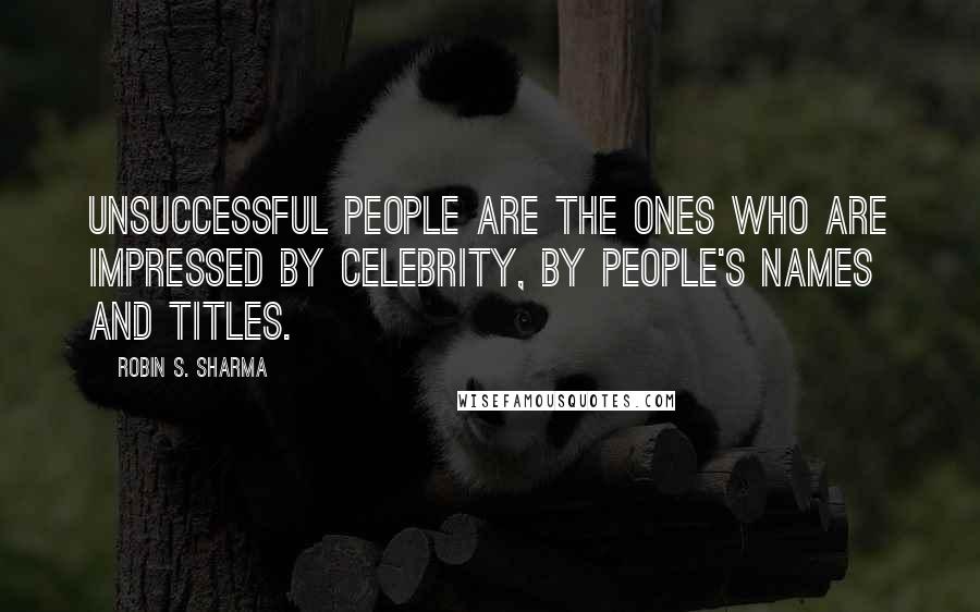 Robin S. Sharma Quotes: Unsuccessful people are the ones who are impressed by celebrity, by people's names and titles.