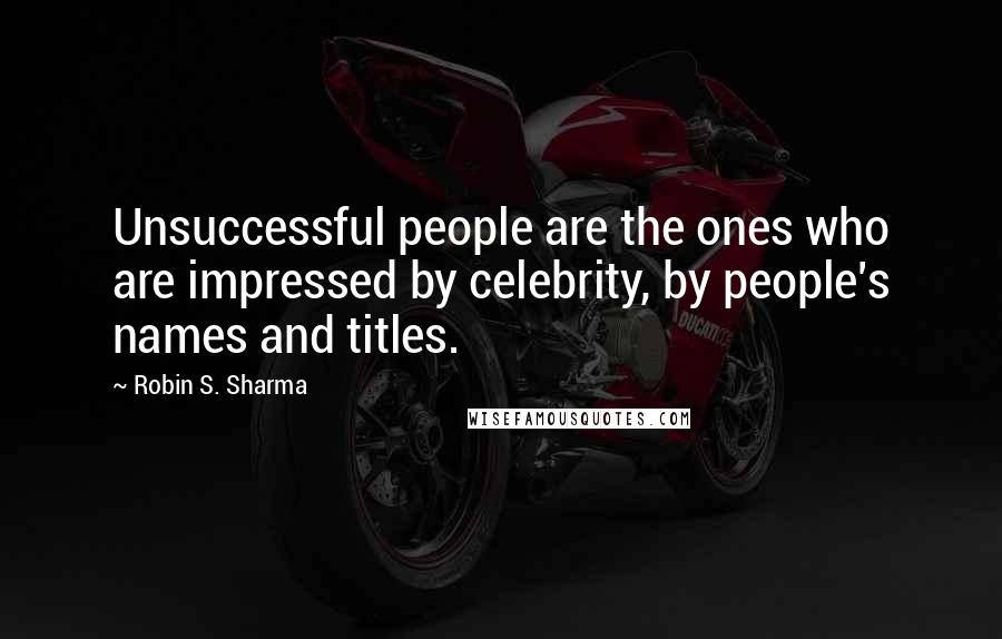 Robin S. Sharma Quotes: Unsuccessful people are the ones who are impressed by celebrity, by people's names and titles.