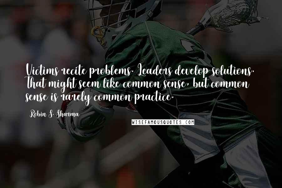 Robin S. Sharma Quotes: Victims recite problems. Leaders develop solutions. That might seem like common sense, but common sense is rarely common practice.