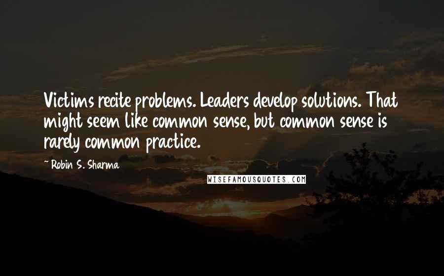 Robin S. Sharma Quotes: Victims recite problems. Leaders develop solutions. That might seem like common sense, but common sense is rarely common practice.