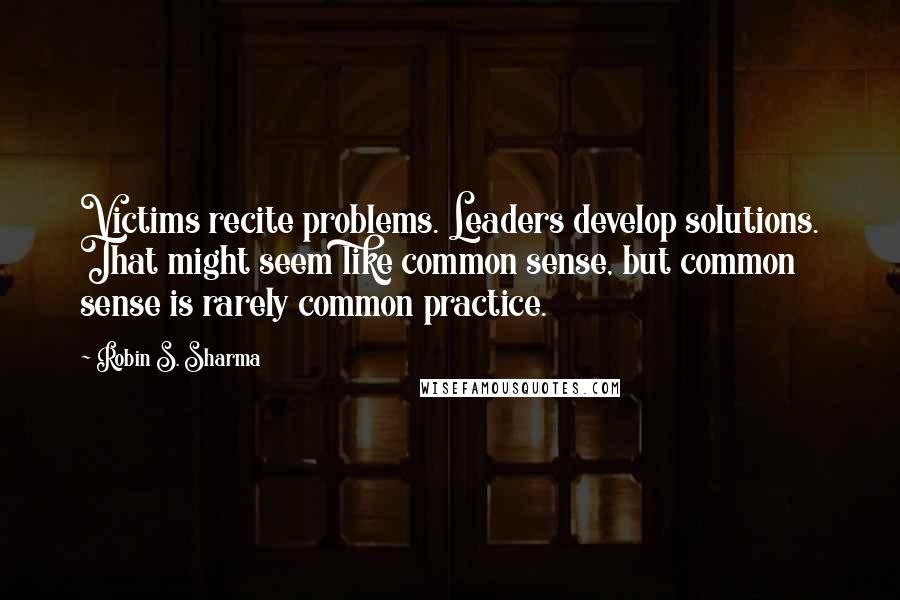 Robin S. Sharma Quotes: Victims recite problems. Leaders develop solutions. That might seem like common sense, but common sense is rarely common practice.