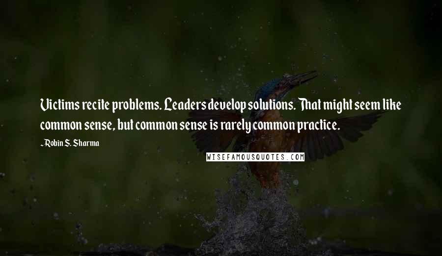Robin S. Sharma Quotes: Victims recite problems. Leaders develop solutions. That might seem like common sense, but common sense is rarely common practice.