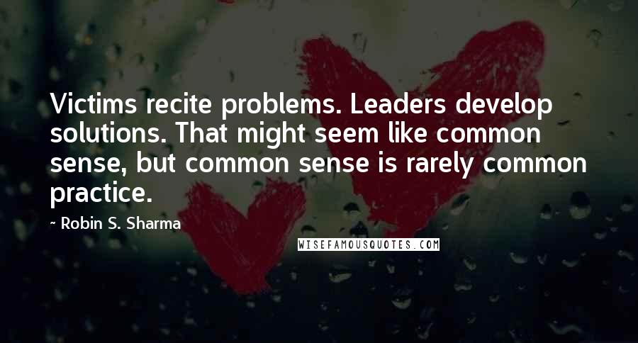 Robin S. Sharma Quotes: Victims recite problems. Leaders develop solutions. That might seem like common sense, but common sense is rarely common practice.