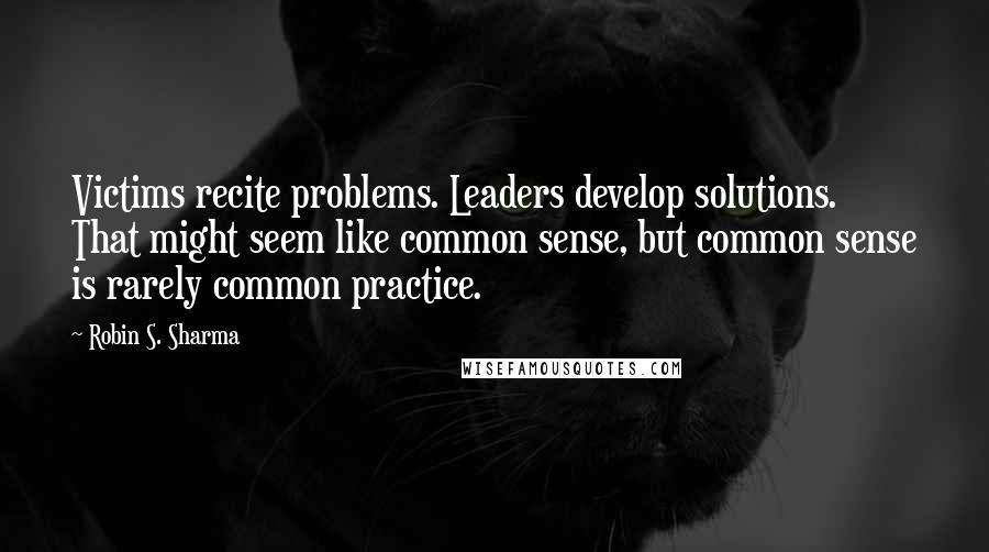 Robin S. Sharma Quotes: Victims recite problems. Leaders develop solutions. That might seem like common sense, but common sense is rarely common practice.