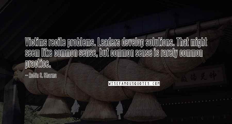 Robin S. Sharma Quotes: Victims recite problems. Leaders develop solutions. That might seem like common sense, but common sense is rarely common practice.