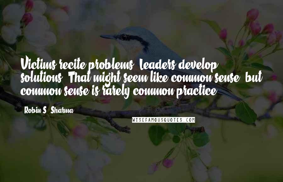 Robin S. Sharma Quotes: Victims recite problems. Leaders develop solutions. That might seem like common sense, but common sense is rarely common practice.