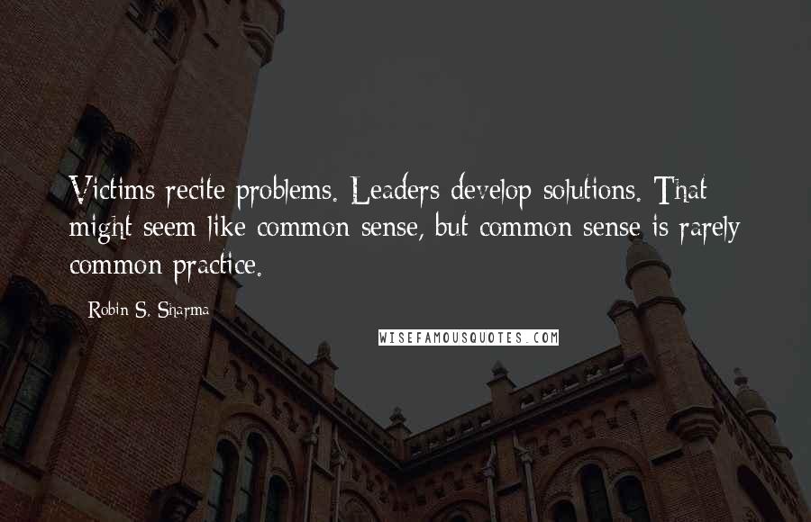 Robin S. Sharma Quotes: Victims recite problems. Leaders develop solutions. That might seem like common sense, but common sense is rarely common practice.