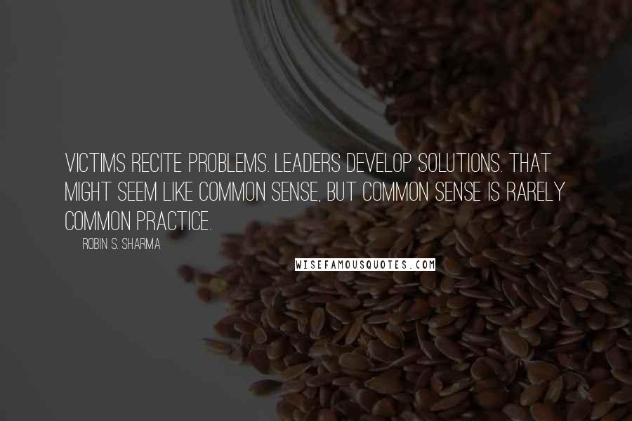 Robin S. Sharma Quotes: Victims recite problems. Leaders develop solutions. That might seem like common sense, but common sense is rarely common practice.