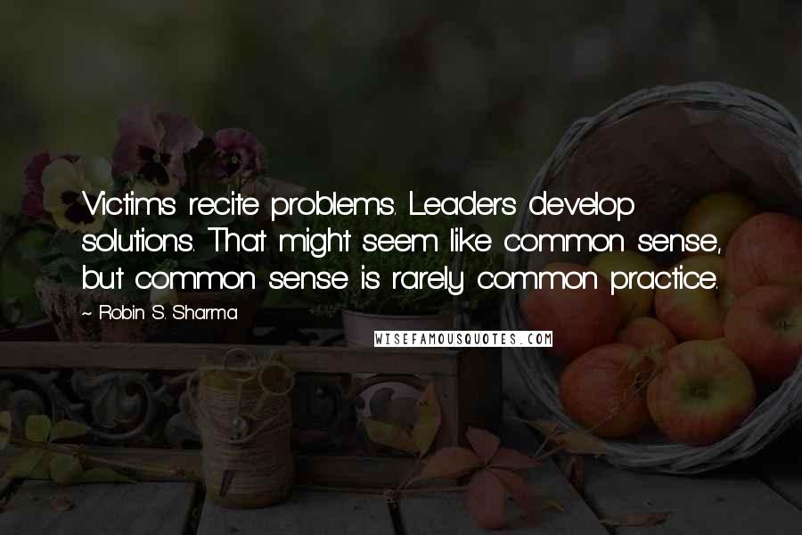 Robin S. Sharma Quotes: Victims recite problems. Leaders develop solutions. That might seem like common sense, but common sense is rarely common practice.