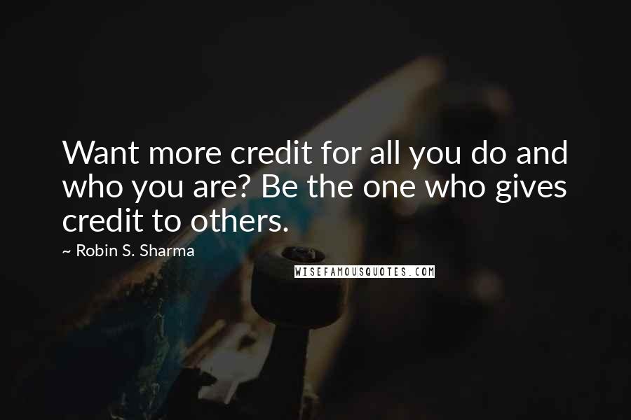 Robin S. Sharma Quotes: Want more credit for all you do and who you are? Be the one who gives credit to others.