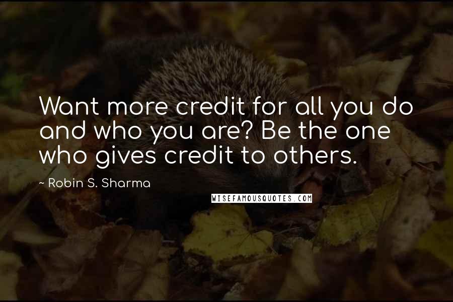 Robin S. Sharma Quotes: Want more credit for all you do and who you are? Be the one who gives credit to others.