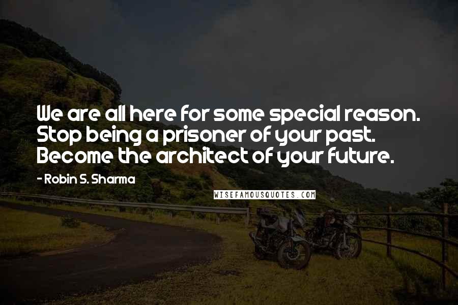 Robin S. Sharma Quotes: We are all here for some special reason. Stop being a prisoner of your past. Become the architect of your future.