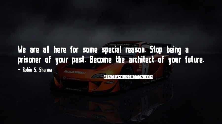 Robin S. Sharma Quotes: We are all here for some special reason. Stop being a prisoner of your past. Become the architect of your future.