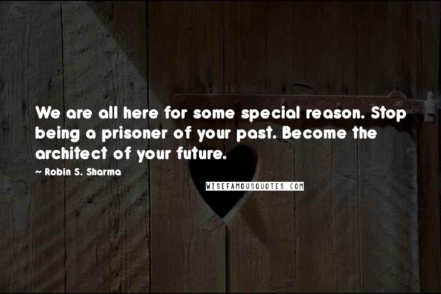 Robin S. Sharma Quotes: We are all here for some special reason. Stop being a prisoner of your past. Become the architect of your future.