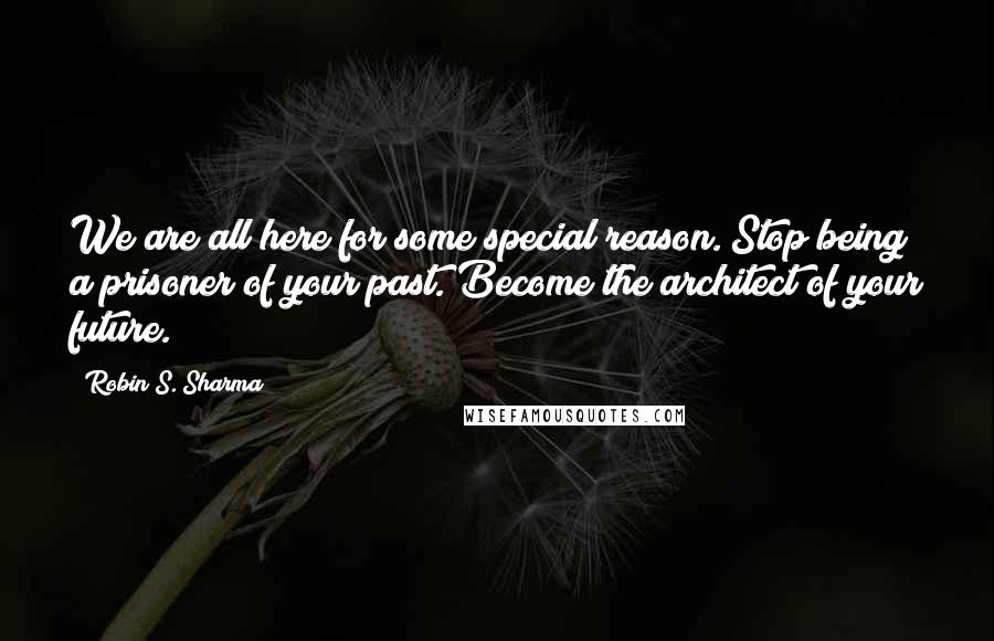 Robin S. Sharma Quotes: We are all here for some special reason. Stop being a prisoner of your past. Become the architect of your future.