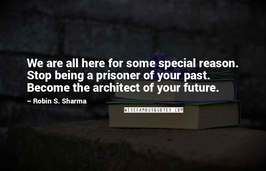 Robin S. Sharma Quotes: We are all here for some special reason. Stop being a prisoner of your past. Become the architect of your future.