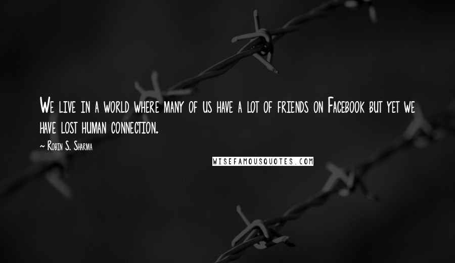 Robin S. Sharma Quotes: We live in a world where many of us have a lot of friends on Facebook but yet we have lost human connection.