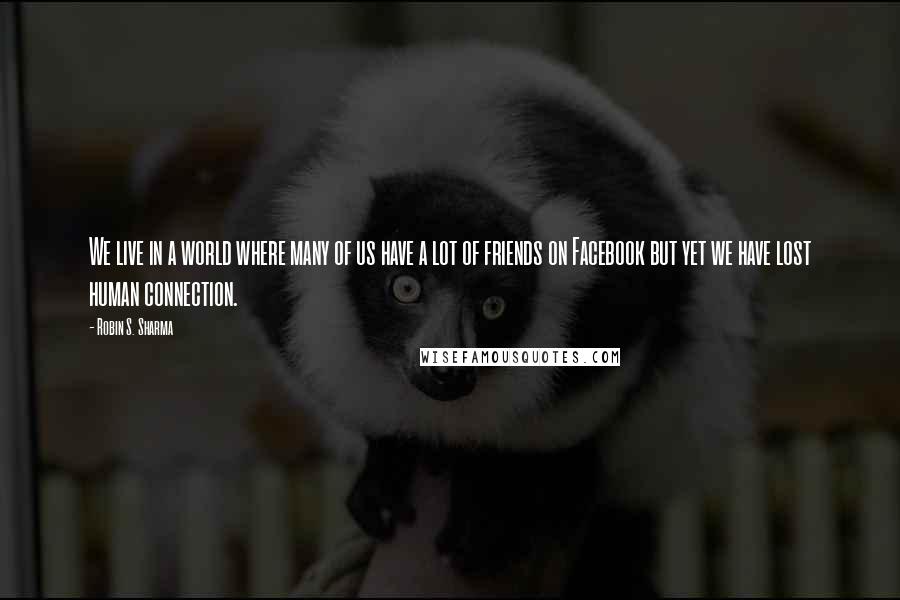 Robin S. Sharma Quotes: We live in a world where many of us have a lot of friends on Facebook but yet we have lost human connection.