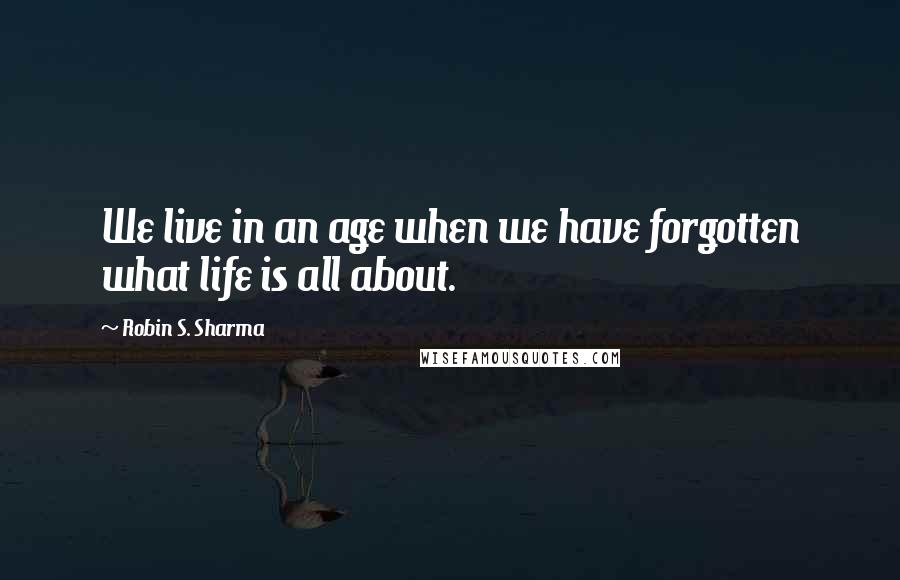 Robin S. Sharma Quotes: We live in an age when we have forgotten what life is all about.