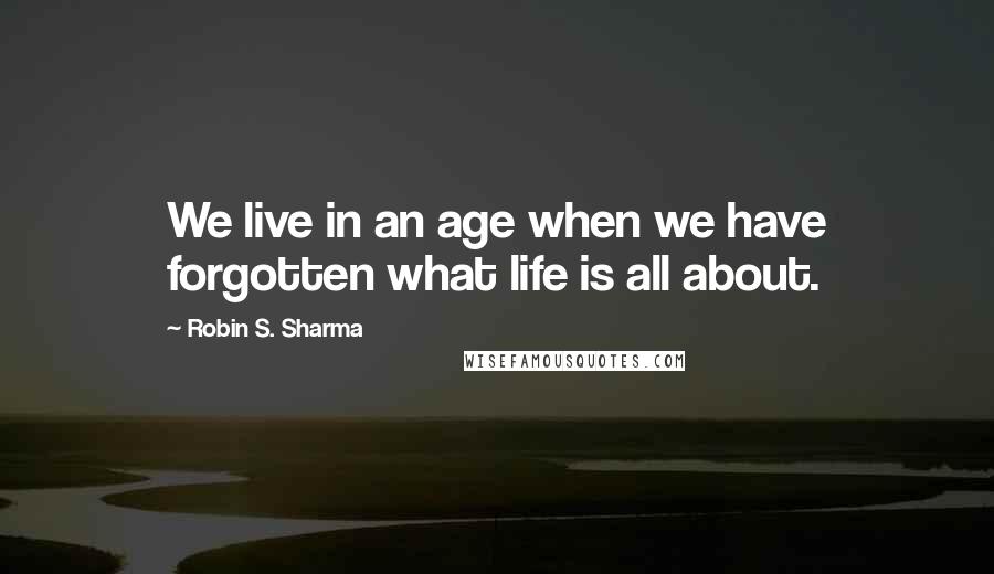 Robin S. Sharma Quotes: We live in an age when we have forgotten what life is all about.