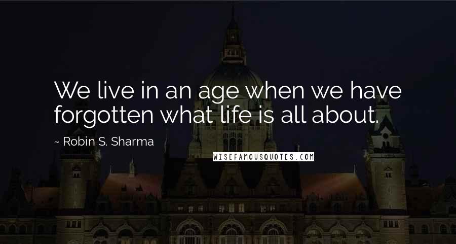 Robin S. Sharma Quotes: We live in an age when we have forgotten what life is all about.