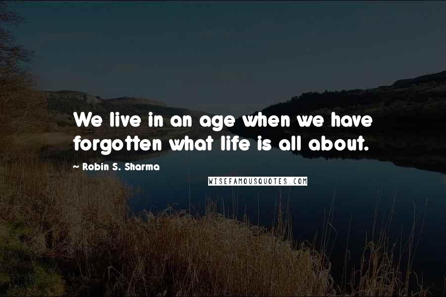 Robin S. Sharma Quotes: We live in an age when we have forgotten what life is all about.