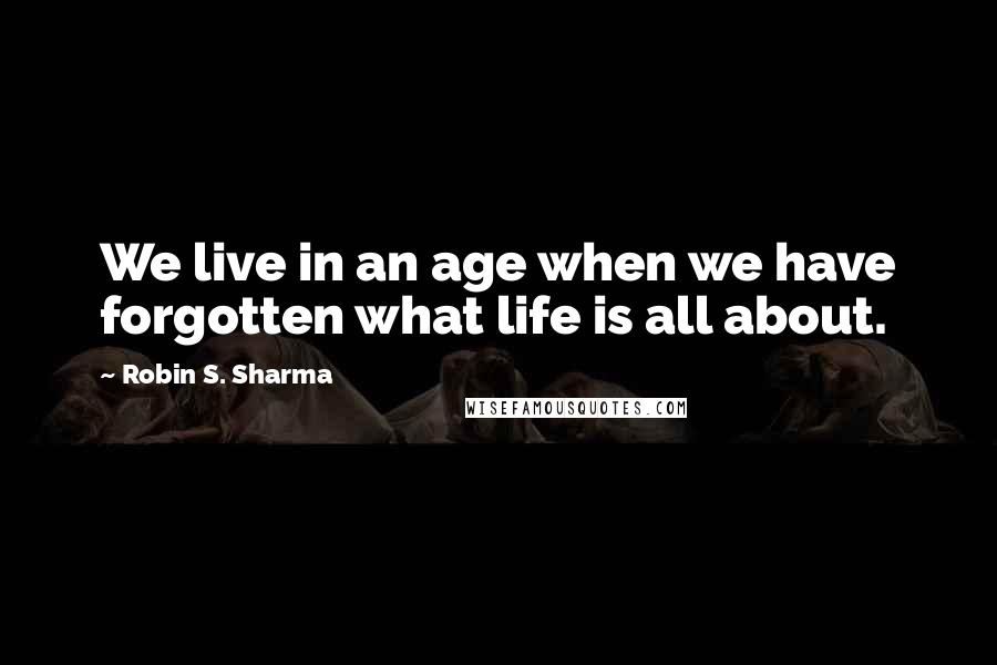 Robin S. Sharma Quotes: We live in an age when we have forgotten what life is all about.