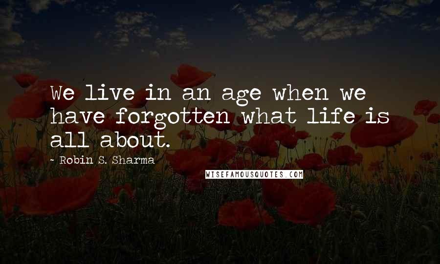 Robin S. Sharma Quotes: We live in an age when we have forgotten what life is all about.