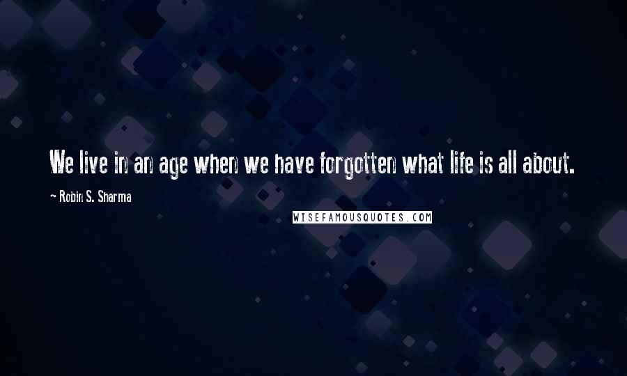 Robin S. Sharma Quotes: We live in an age when we have forgotten what life is all about.