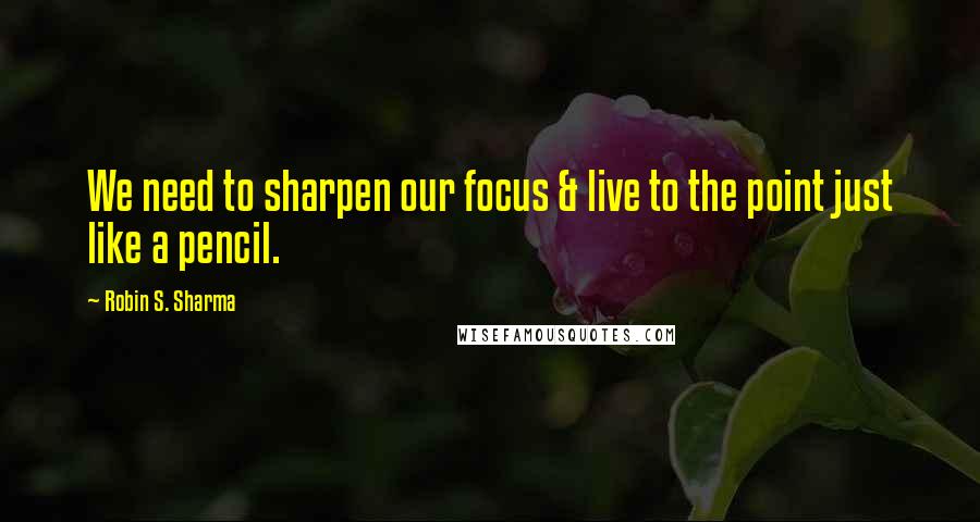 Robin S. Sharma Quotes: We need to sharpen our focus & live to the point just like a pencil.
