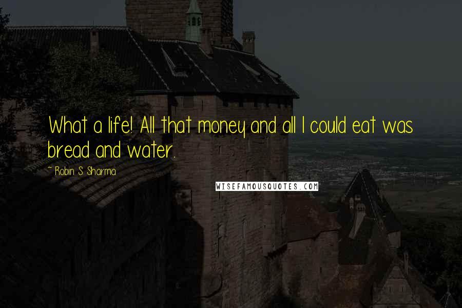 Robin S. Sharma Quotes: What a life! All that money and all I could eat was bread and water.