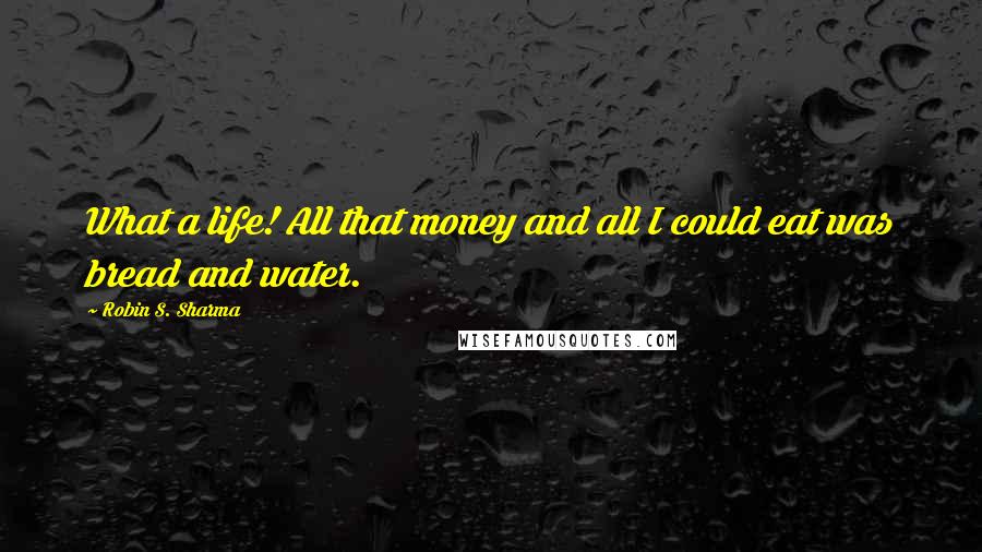 Robin S. Sharma Quotes: What a life! All that money and all I could eat was bread and water.