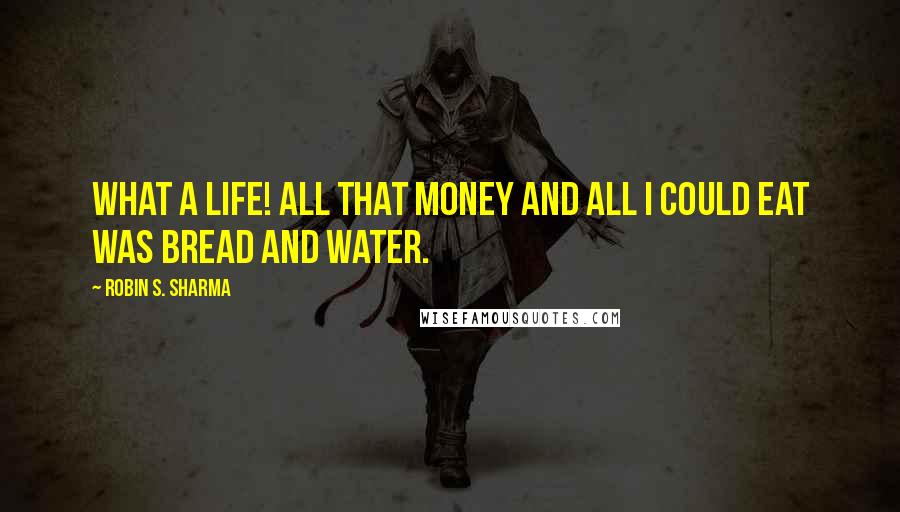 Robin S. Sharma Quotes: What a life! All that money and all I could eat was bread and water.